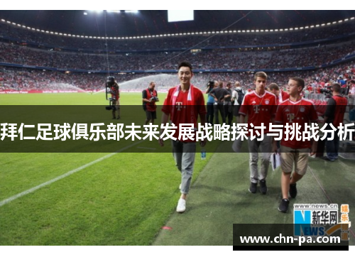 拜仁足球俱乐部未来发展战略探讨与挑战分析