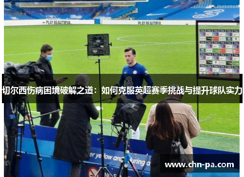 切尔西伤病困境破解之道：如何克服英超赛季挑战与提升球队实力