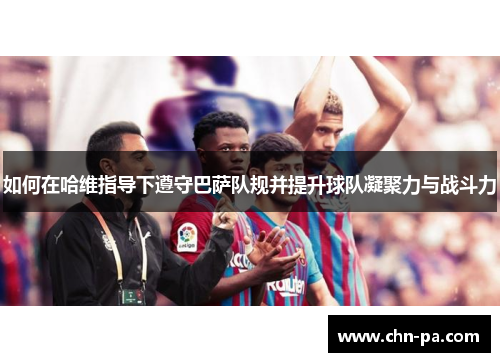 如何在哈维指导下遵守巴萨队规并提升球队凝聚力与战斗力
