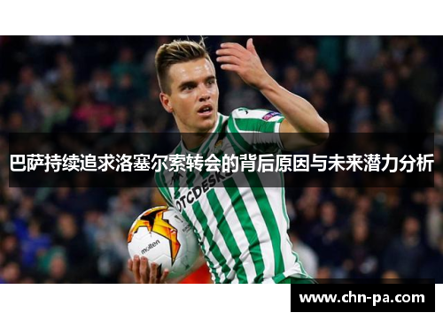 巴萨持续追求洛塞尔索转会的背后原因与未来潜力分析