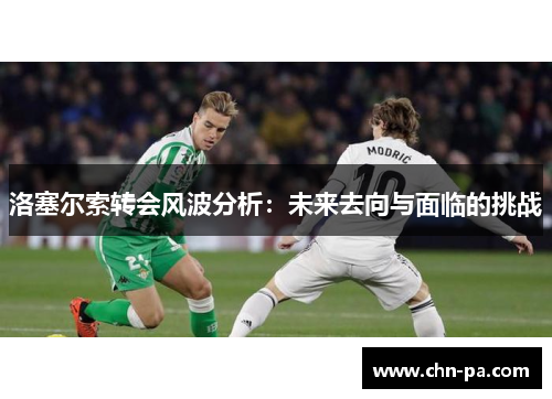洛塞尔索转会风波分析：未来去向与面临的挑战
