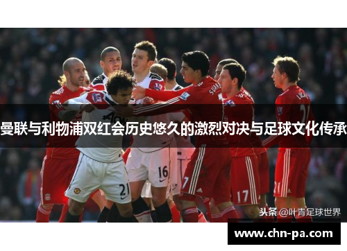 曼联与利物浦双红会历史悠久的激烈对决与足球文化传承