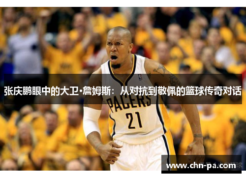 张庆鹏眼中的大卫·詹姆斯：从对抗到敬佩的篮球传奇对话