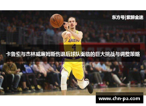 卡鲁索与杰林威廉姆斯伤退后球队面临的巨大挑战与调整策略