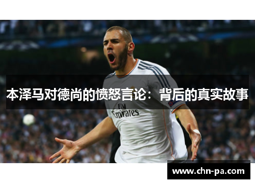 本泽马对德尚的愤怒言论：背后的真实故事