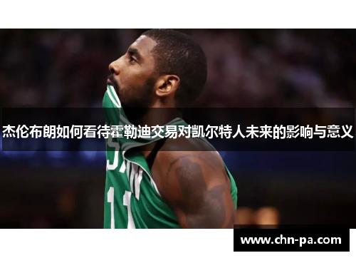 杰伦布朗如何看待霍勒迪交易对凯尔特人未来的影响与意义