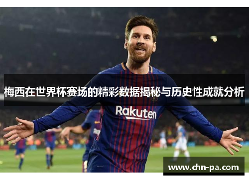 梅西在世界杯赛场的精彩数据揭秘与历史性成就分析