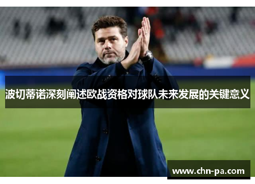 波切蒂诺深刻阐述欧战资格对球队未来发展的关键意义