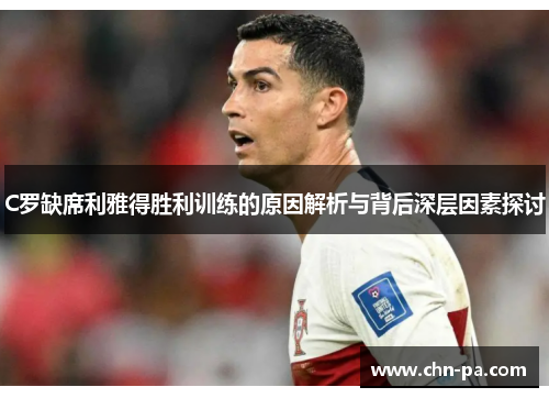 C罗缺席利雅得胜利训练的原因解析与背后深层因素探讨