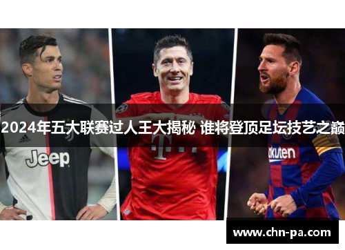2024年五大联赛过人王大揭秘 谁将登顶足坛技艺之巅