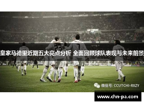 皇家马德里近期五大亮点分析 全面回顾球队表现与未来前景