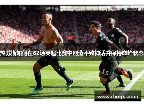 热苏斯如何在62场英超比赛中创造不败神话并保持巅峰状态