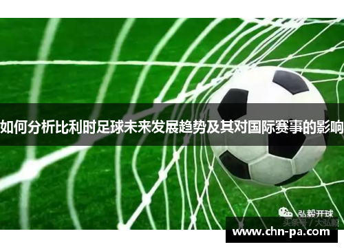 如何分析比利时足球未来发展趋势及其对国际赛事的影响