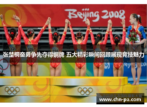 张楚桐奋勇争先夺得铜牌 五大精彩瞬间回顾展现竞技魅力