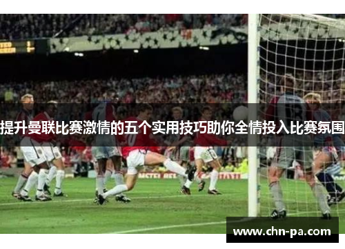 提升曼联比赛激情的五个实用技巧助你全情投入比赛氛围
