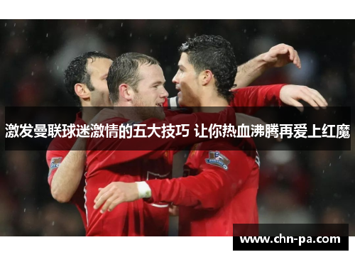 激发曼联球迷激情的五大技巧 让你热血沸腾再爱上红魔