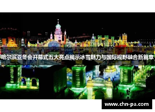 哈尔滨亚冬会开幕式五大亮点揭示冰雪魅力与国际视野融合新篇章