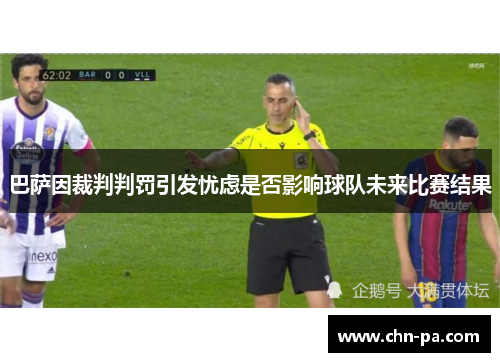 巴萨因裁判判罚引发忧虑是否影响球队未来比赛结果