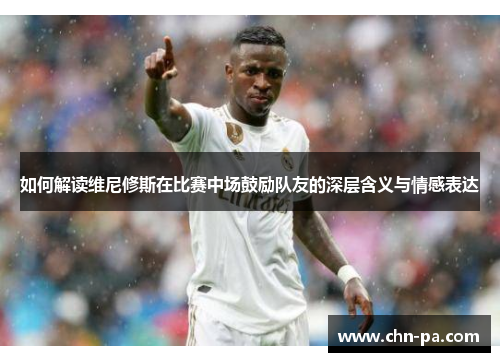 如何解读维尼修斯在比赛中场鼓励队友的深层含义与情感表达