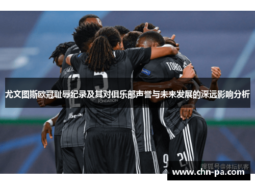 尤文图斯欧冠耻辱纪录及其对俱乐部声誉与未来发展的深远影响分析