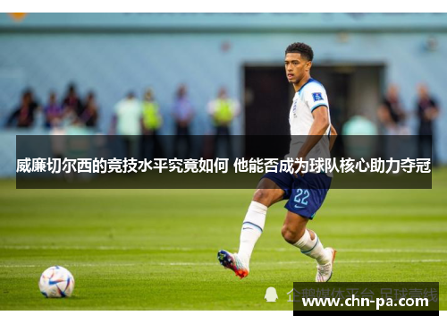 威廉切尔西的竞技水平究竟如何 他能否成为球队核心助力夺冠