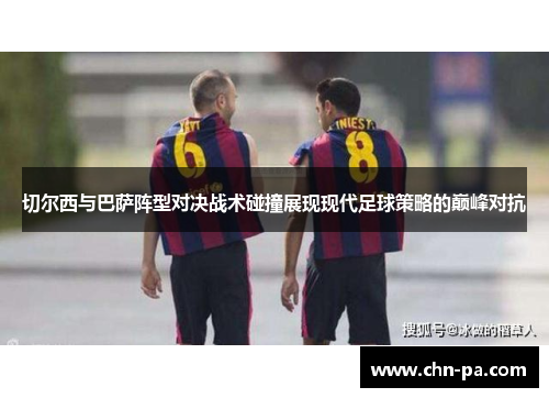 切尔西与巴萨阵型对决战术碰撞展现现代足球策略的巅峰对抗