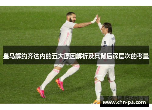 皇马解约齐达内的五大原因解析及其背后深层次的考量