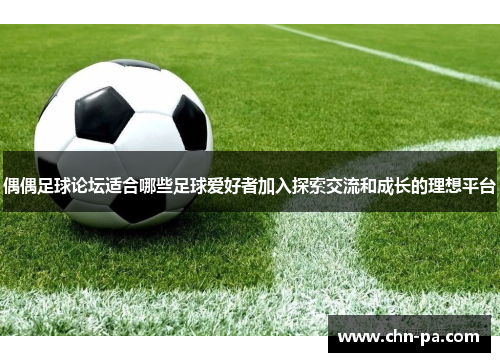 偶偶足球论坛适合哪些足球爱好者加入探索交流和成长的理想平台