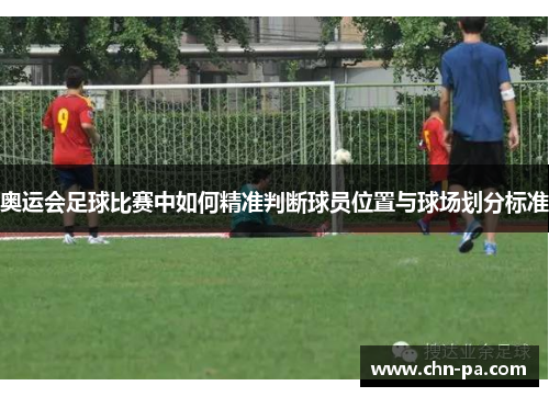 奥运会足球比赛中如何精准判断球员位置与球场划分标准