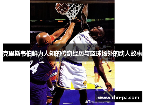 克里斯韦伯鲜为人知的传奇经历与篮球场外的动人故事