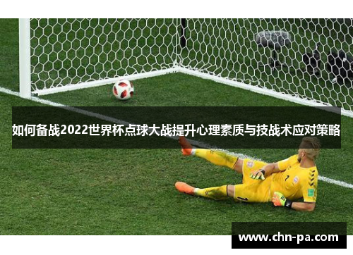 如何备战2022世界杯点球大战提升心理素质与技战术应对策略
