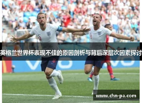英格兰世界杯表现不佳的原因剖析与背后深层次因素探讨