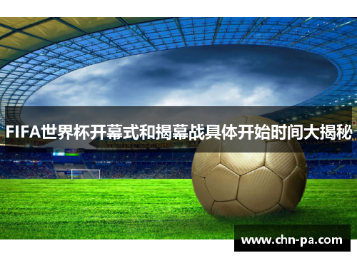 FIFA世界杯开幕式和揭幕战具体开始时间大揭秘