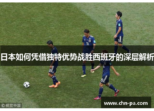日本如何凭借独特优势战胜西班牙的深层解析
