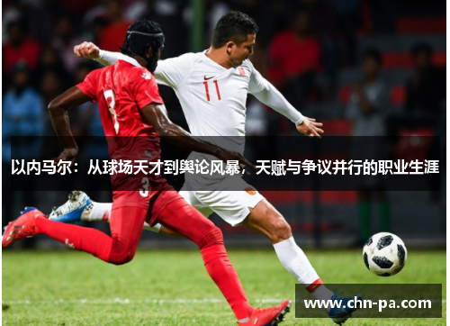 以内马尔：从球场天才到舆论风暴，天赋与争议并行的职业生涯