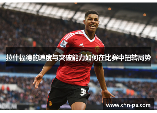 拉什福德的速度与突破能力如何在比赛中扭转局势