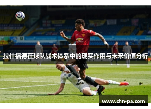 拉什福德在球队战术体系中的现实作用与未来价值分析