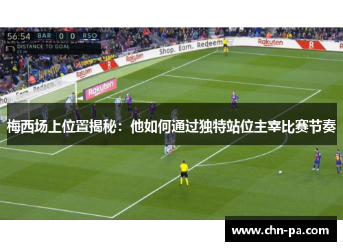 梅西场上位置揭秘：他如何通过独特站位主宰比赛节奏