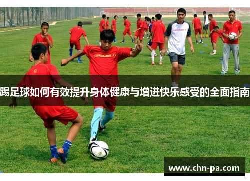 踢足球如何有效提升身体健康与增进快乐感受的全面指南