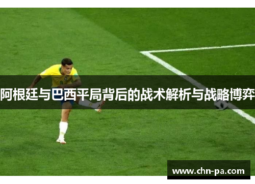 阿根廷与巴西平局背后的战术解析与战略博弈 阿根廷与巴西平局背后的战术解析与战略博弈
