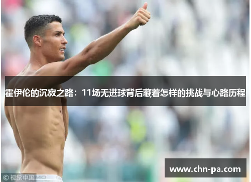 霍伊伦的沉寂之路：11场无进球背后藏着怎样的挑战与心路历程