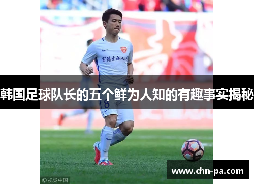 韩国足球队长的五个鲜为人知的有趣事实揭秘