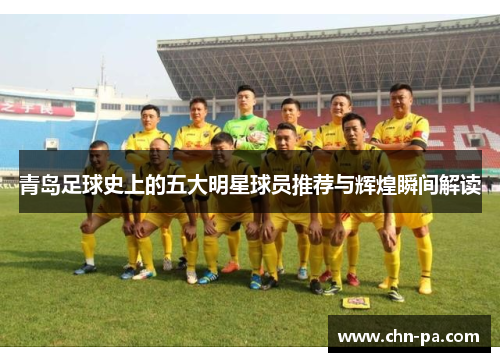 青岛足球史上的五大明星球员推荐与辉煌瞬间解读