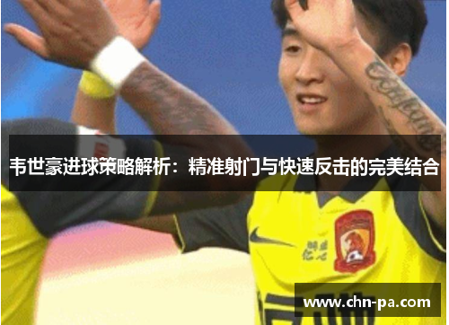 韦世豪进球策略解析：精准射门与快速反击的完美结合