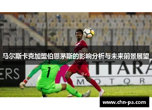 马尔斯卡克加盟伯恩茅斯的影响分析与未来前景展望 马尔斯卡克加盟伯恩茅斯的影响分析与未来前景展望