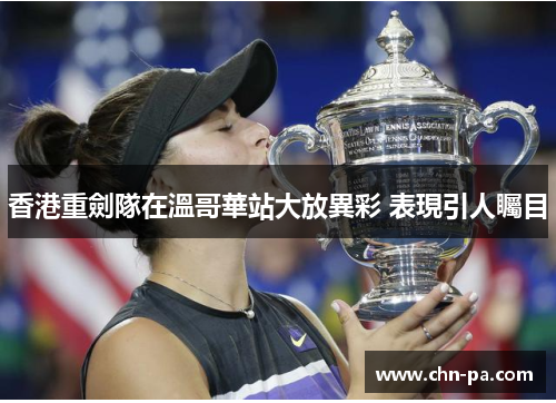 香港重劍隊在溫哥華站大放異彩 表現引人矚目 香港重劍隊在溫哥華站大放異彩 表現引人矚目