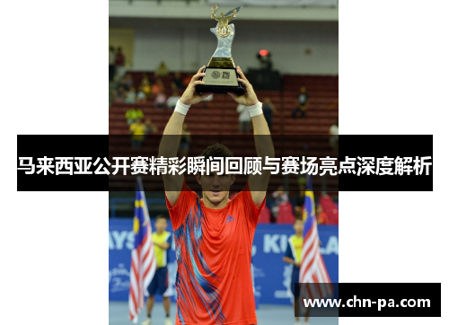 马来西亚公开赛精彩瞬间回顾与赛场亮点深度解析 马来西亚公开赛精彩瞬间回顾与赛场亮点深度解析