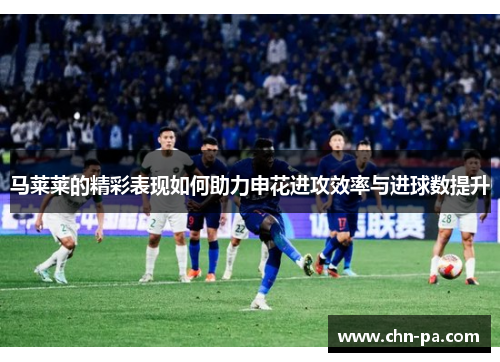 马莱莱的精彩表现如何助力申花进攻效率与进球数提升 马莱莱的精彩表现如何助力申花进攻效率与进球数提升