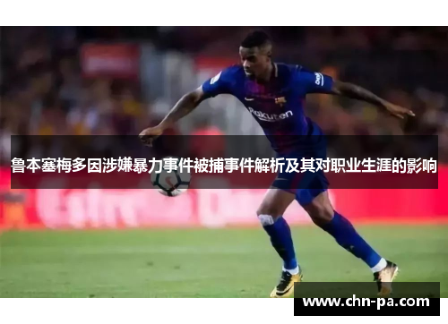 鲁本塞梅多因涉嫌暴力事件被捕事件解析及其对职业生涯的影响 鲁本塞梅多因涉嫌暴力事件被捕事件解析及其对职业生涯的影响