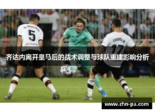齐达内离开皇马后的战术调整与球队重建影响分析 齐达内离开皇马后的战术调整与球队重建影响分析